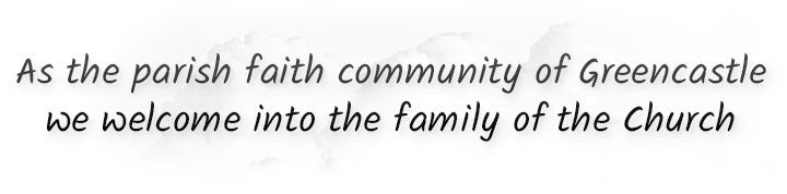 As the parish faith community of Greencastle we welcome into the family of the Church